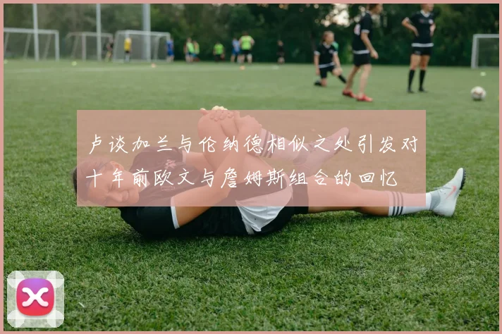 卢谈加兰与伦纳德相似之处引发对十年前欧文与詹姆斯组合的回忆