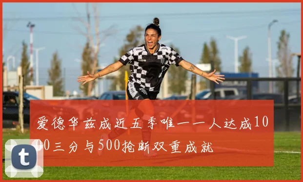 爱德华兹成近五季唯一一人达成1000三分与500抢断双重成就