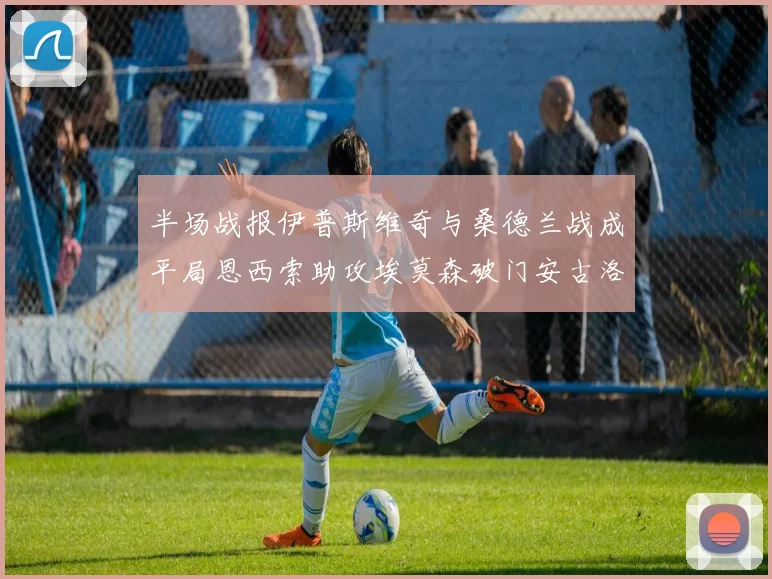 半场战报伊普斯维奇与桑德兰战成平局恩西索助攻埃莫森破门安古洛扳平比分