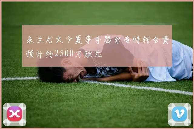 米兰尤文今夏争夺瑟尔洛特转会费预计约2500万欧元