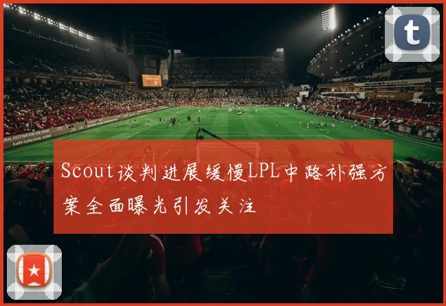 Scout谈判进展缓慢LPL中路补强方案全面曝光引发关注