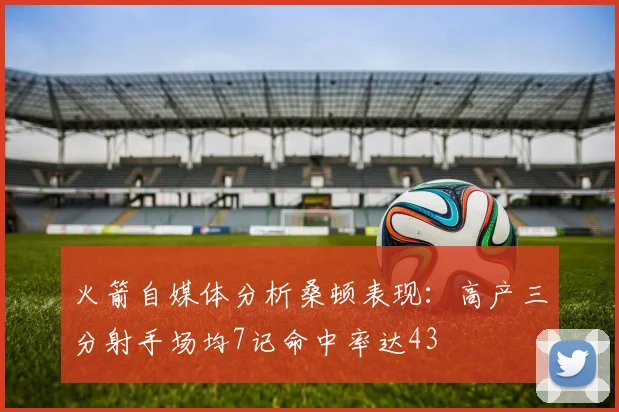 火箭自媒体分析桑顿表现：高产三分射手场均7记命中率达43