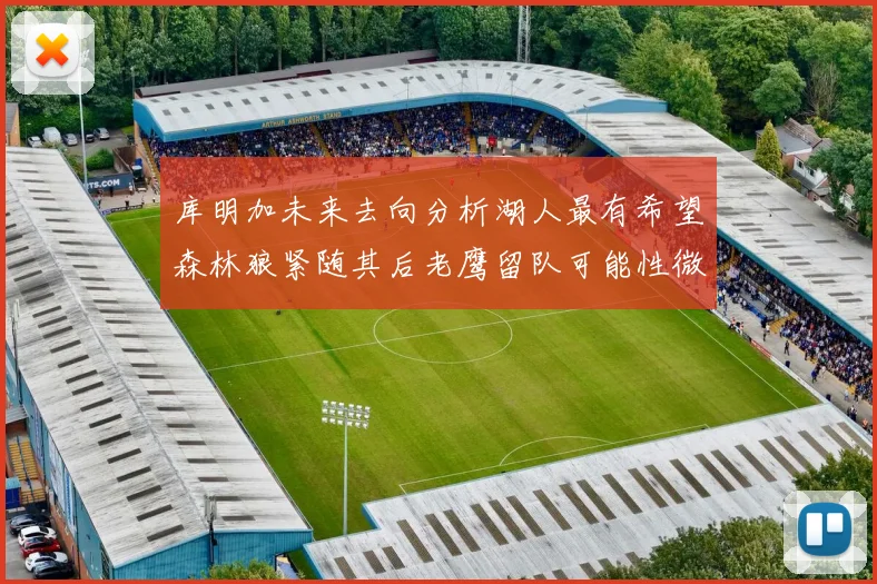 库明加未来去向分析湖人最有希望森林狼紧随其后老鹰留队可能性微乎其微