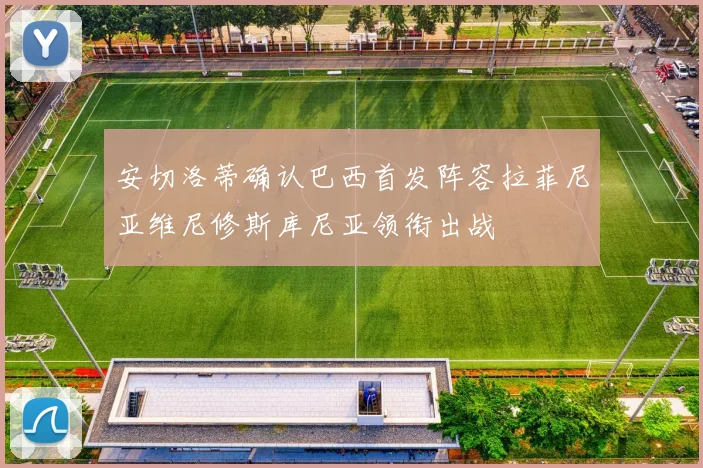 安切洛蒂确认巴西首发阵容拉菲尼亚维尼修斯库尼亚领衔出战