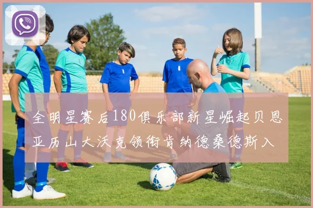 全明星赛后180俱乐部新星崛起贝恩亚历山大沃克领衔肯纳德桑德斯入围