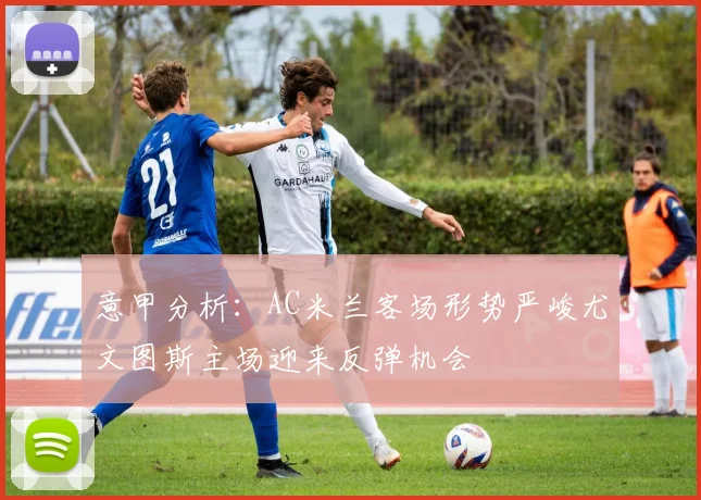 意甲分析：AC米兰客场形势严峻尤文图斯主场迎来反弹机会