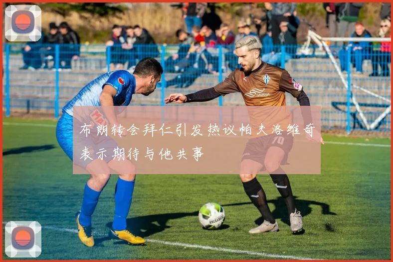 布朗转会拜仁引发热议帕夫洛维奇表示期待与他共事