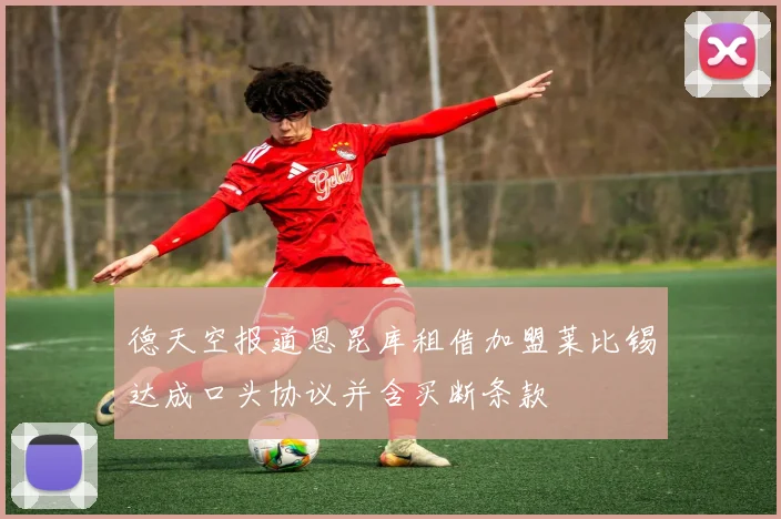 德天空报道恩昆库租借加盟莱比锡达成口头协议并含买断条款