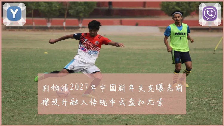 利物浦2027年中国新年夹克曝光前襟设计融入传统中式盘扣元素