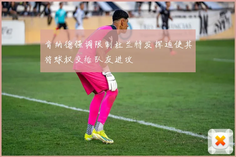 肯纳德强调限制杜兰特发挥迫使其将球权交给队友进攻