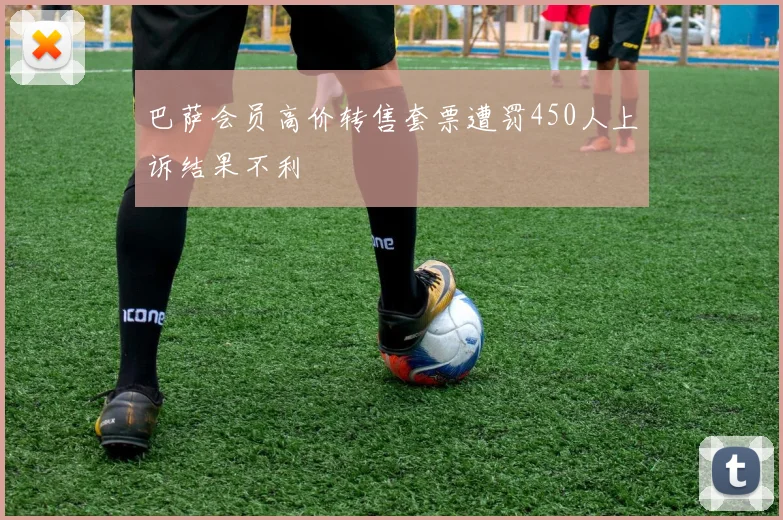 巴萨会员高价转售套票遭罚450人上诉结果不利