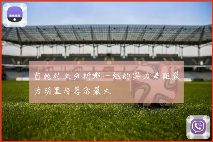 首轮对决分析哪一组的实力差距最为明显与悬念最大
