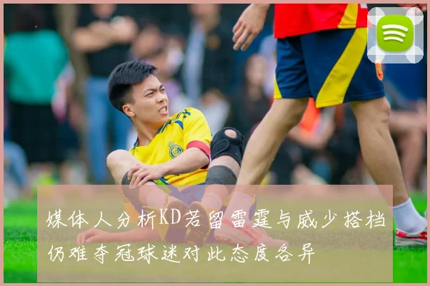 媒体人分析KD若留雷霆与威少搭档仍难夺冠球迷对此态度各异