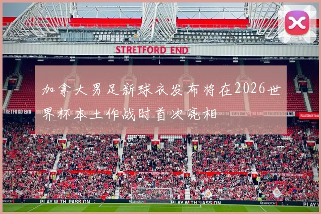 加拿大男足新球衣发布将在2026世界杯本土作战时首次亮相