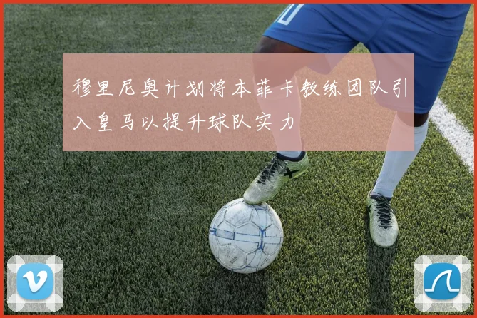 穆里尼奥计划将本菲卡教练团队引入皇马以提升球队实力