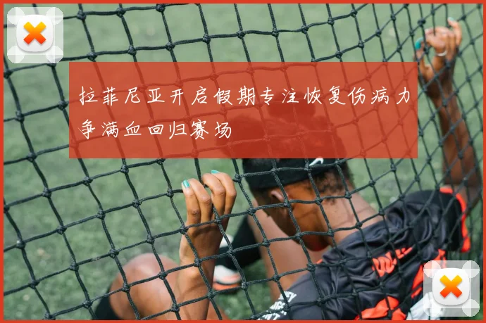 拉菲尼亚开启假期专注恢复伤病力争满血回归赛场
