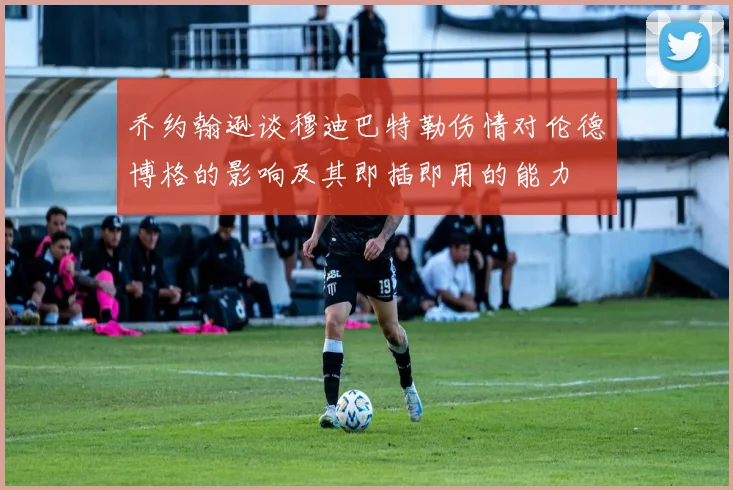 乔约翰逊谈穆迪巴特勒伤情对伦德博格的影响及其即插即用的能力