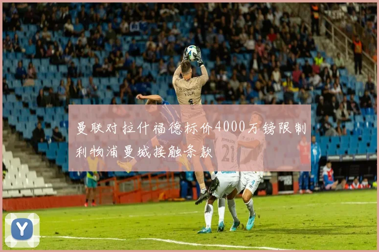 曼联对拉什福德标价4000万镑限制利物浦曼城接触条款
