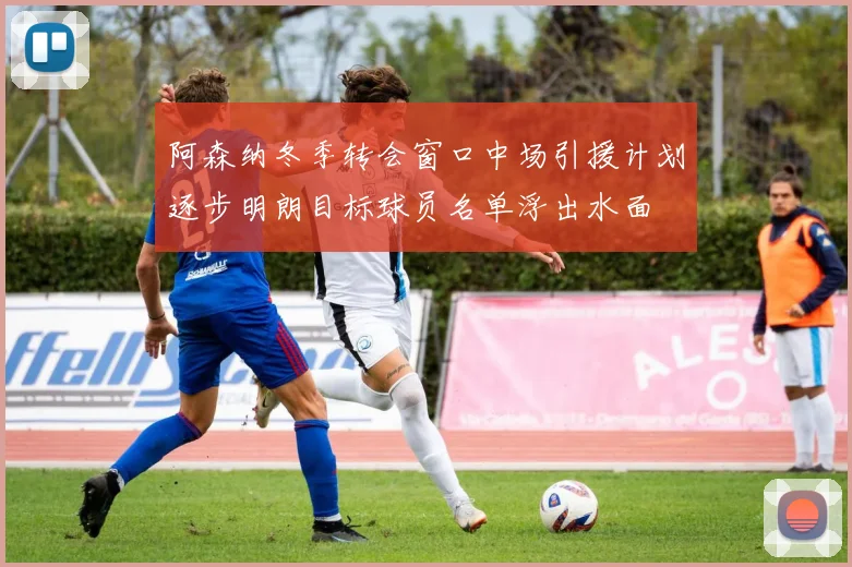 阿森纳冬季转会窗口中场引援计划逐步明朗目标球员名单浮出水面