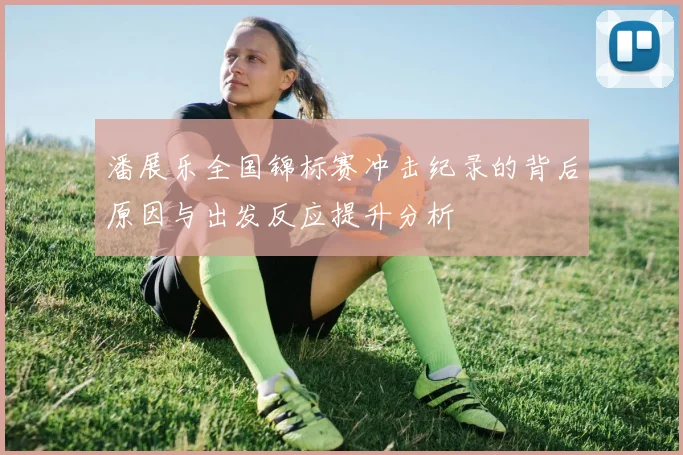 潘展乐全国锦标赛冲击纪录的背后原因与出发反应提升分析