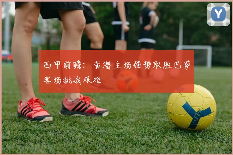 西甲前瞻：黄潜主场强势取胜巴萨客场挑战艰难