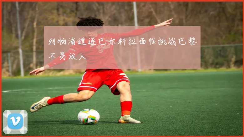 利物浦追逐巴尔科拉面临挑战巴黎不易放人