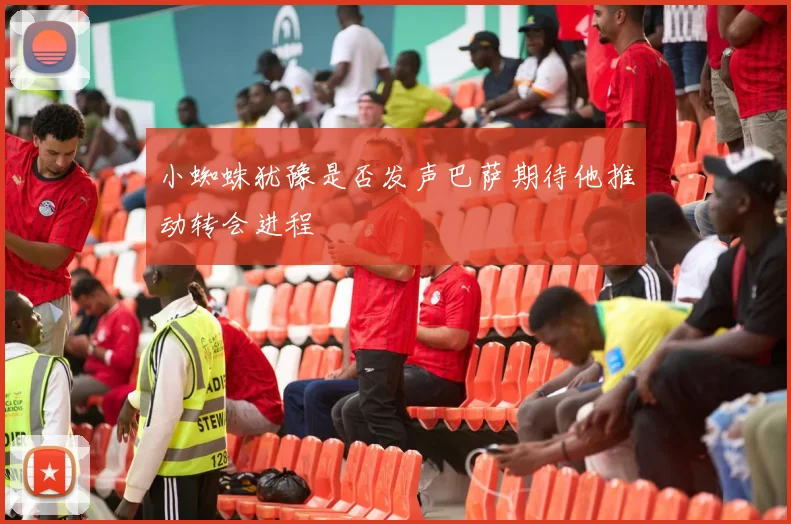 小蜘蛛犹豫是否发声巴萨期待他推动转会进程