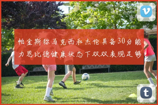帕金斯称马克西和杰伦具备30分能力恩比德健康状态下双双表现足够