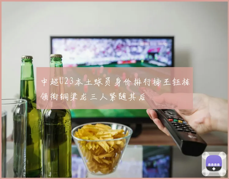 中超U23本土球员身价排行榜王钰栋领衔铜梁龙三人紧随其后