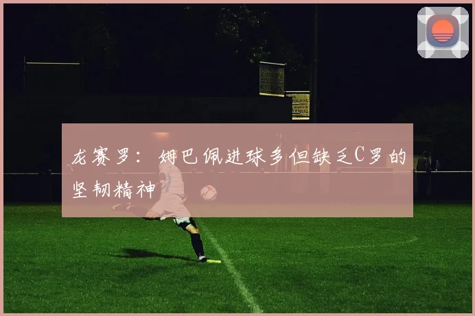 龙赛罗：姆巴佩进球多但缺乏C罗的坚韧精神