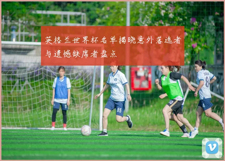英格兰世界杯名单揭晓意外落选者与遗憾缺席者盘点