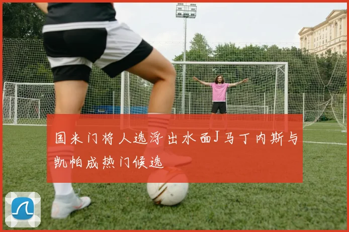 国米门将人选浮出水面J马丁内斯与凯帕成热门候选
